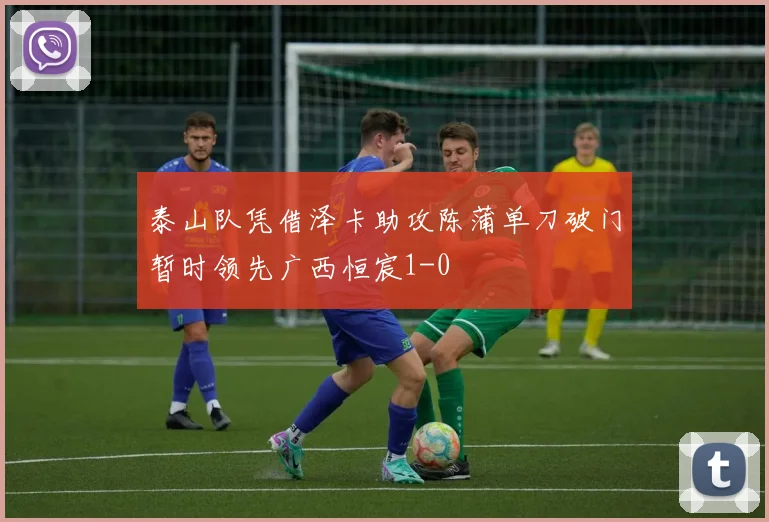 泰山队凭借泽卡助攻陈蒲单刀破门暂时领先广西恒宸1-0