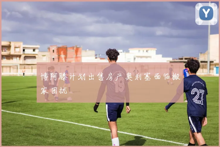 博阿滕计划出售房产奥利塞面临搬家困扰
