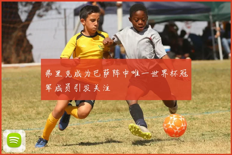 弗里克成为巴萨阵中唯一世界杯冠军成员引发关注