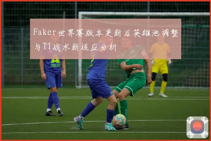 Faker世界赛版本更新后英雄池调整与T1战术新适应分析