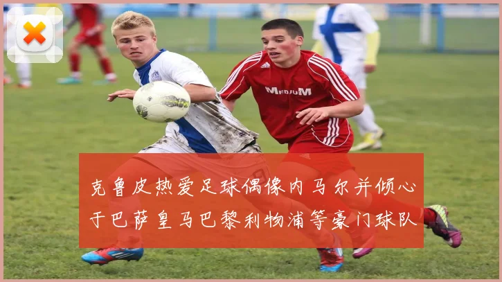 克鲁皮热爱足球偶像内马尔并倾心于巴萨皇马巴黎利物浦等豪门球队