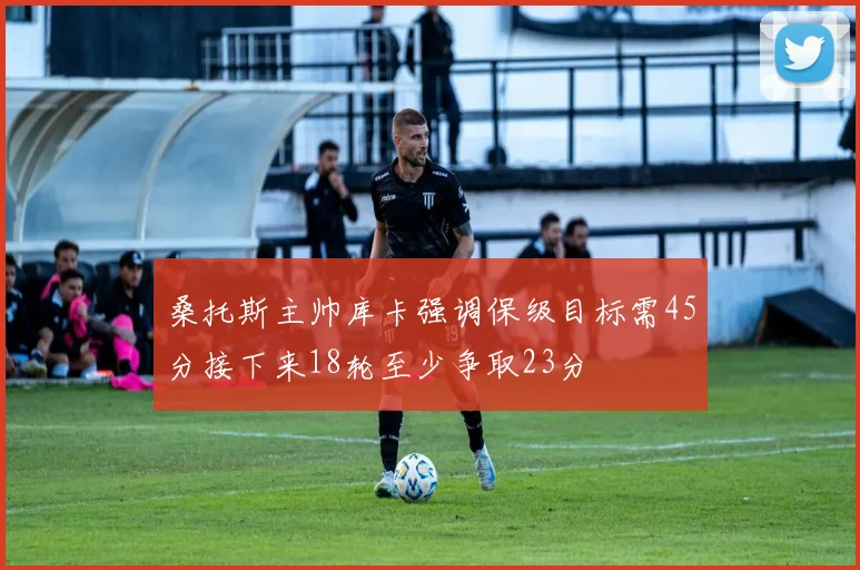 桑托斯主帅库卡强调保级目标需45分接下来18轮至少争取23分